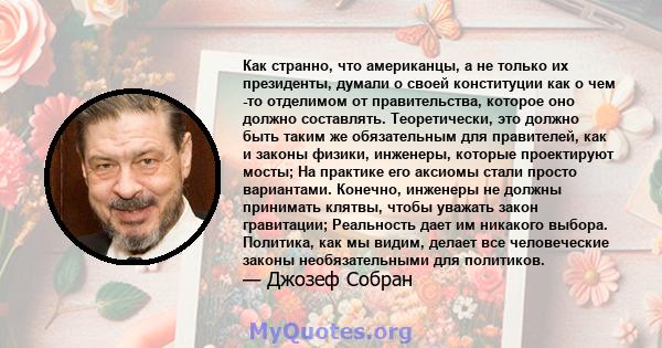 Как странно, что американцы, а не только их президенты, думали о своей конституции как о чем -то отделимом от правительства, которое оно должно составлять. Теоретически, это должно быть таким же обязательным для