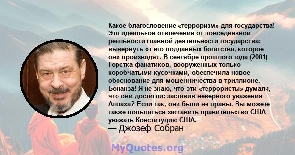 Какое благословение «терроризм» для государства! Это идеальное отвлечение от повседневной реальности главной деятельности государства: вывернуть от его подданных богатства, которое они производят. В сентябре прошлого