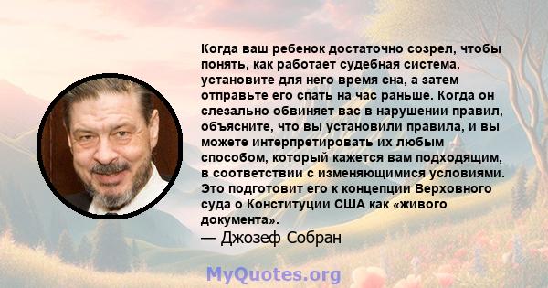 Когда ваш ребенок достаточно созрел, чтобы понять, как работает судебная система, установите для него время сна, а затем отправьте его спать на час раньше. Когда он слезально обвиняет вас в нарушении правил, объясните,