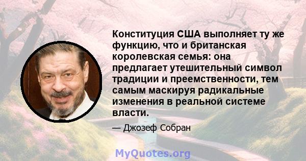 Конституция США выполняет ту же функцию, что и британская королевская семья: она предлагает утешительный символ традиции и преемственности, тем самым маскируя радикальные изменения в реальной системе власти.