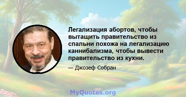 Легализация абортов, чтобы вытащить правительство из спальни похожа на легализацию каннибализма, чтобы вывести правительство из кухни.