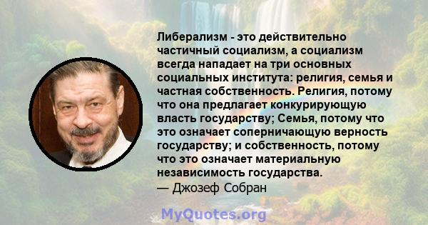 Либерализм - это действительно частичный социализм, а социализм всегда нападает на три основных социальных института: религия, семья и частная собственность. Религия, потому что она предлагает конкурирующую власть