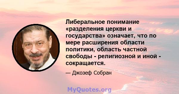 Либеральное понимание «разделения церкви и государства» означает, что по мере расширения области политики, область частной свободы - религиозной и иной - сокращается.