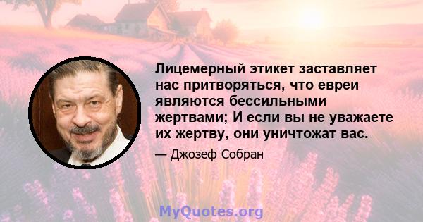 Лицемерный этикет заставляет нас притворяться, что евреи являются бессильными жертвами; И если вы не уважаете их жертву, они уничтожат вас.