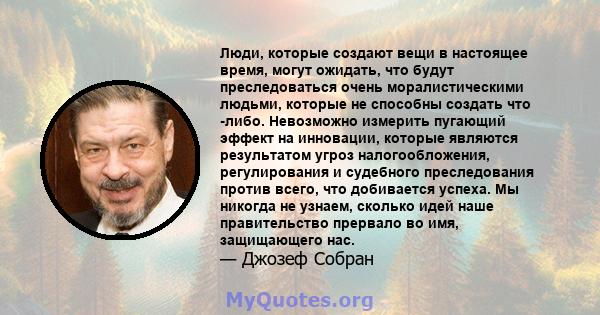 Люди, которые создают вещи в настоящее время, могут ожидать, что будут преследоваться очень моралистическими людьми, которые не способны создать что -либо. Невозможно измерить пугающий эффект на инновации, которые