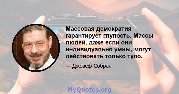 Массовая демократия гарантирует глупость. Массы людей, даже если они индивидуально умны, могут действовать только тупо.