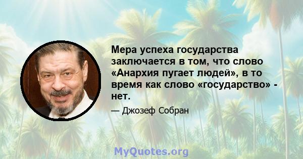 Мера успеха государства заключается в том, что слово «Анархия пугает людей», в то время как слово «государство» - нет.