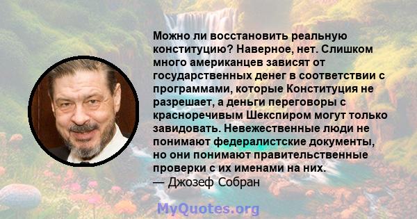 Можно ли восстановить реальную конституцию? Наверное, нет. Слишком много американцев зависят от государственных денег в соответствии с программами, которые Конституция не разрешает, а деньги переговоры с красноречивым