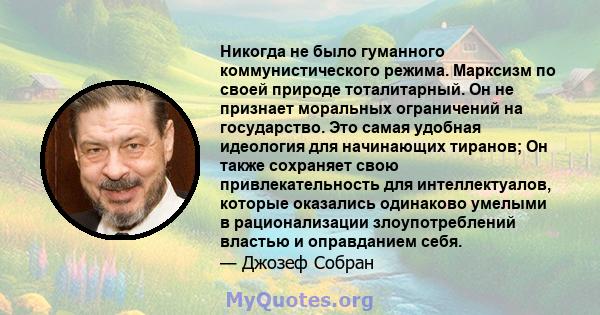 Никогда не было гуманного коммунистического режима. Марксизм по своей природе тоталитарный. Он не признает моральных ограничений на государство. Это самая удобная идеология для начинающих тиранов; Он также сохраняет