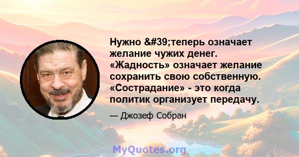 Нужно 'теперь означает желание чужих денег. «Жадность» означает желание сохранить свою собственную. «Сострадание» - это когда политик организует передачу.