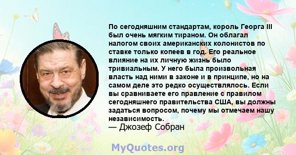 По сегодняшним стандартам, король Георга III был очень мягким тираном. Он облагал налогом своих американских колонистов по ставке только копеев в год. Его реальное влияние на их личную жизнь было тривиальным. У него