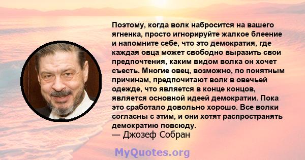 Поэтому, когда волк набросится на вашего ягненка, просто игнорируйте жалкое блеение и напомните себе, что это демократия, где каждая овца может свободно выразить свои предпочтения, каким видом волка он хочет съесть.