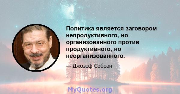 Политика является заговором непродуктивного, но организованного против продуктивного, но неорганизованного.