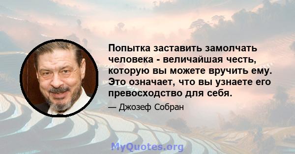 Попытка заставить замолчать человека - величайшая честь, которую вы можете вручить ему. Это означает, что вы узнаете его превосходство для себя.