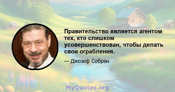 Правительство является агентом тех, кто слишком усовершенствован, чтобы делать свои ограбления.