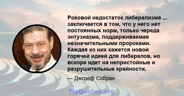 Роковой недостаток либерализма ... заключается в том, что у него нет постоянных норм, только череда энтузиазма, поддерживаемая незначительными пророками. Каждая из них кажется новой горячей идеей для либералов, но