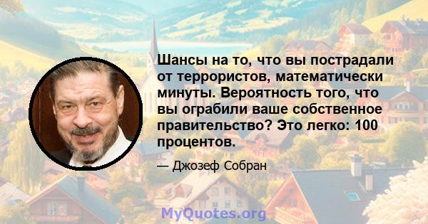 Шансы на то, что вы пострадали от террористов, математически минуты. Вероятность того, что вы ограбили ваше собственное правительство? Это легко: 100 процентов.