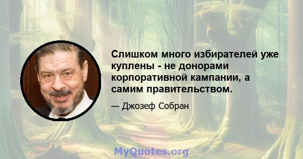 Слишком много избирателей уже куплены - не донорами корпоративной кампании, а самим правительством.