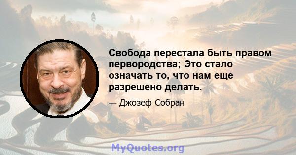 Свобода перестала быть правом первородства; Это стало означать то, что нам еще разрешено делать.