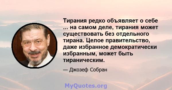 Тирания редко объявляет о себе ... на самом деле, тирания может существовать без отдельного тирана. Целое правительство, даже избранное демократически избранным, может быть тираническим.