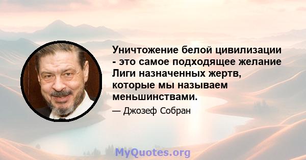 Уничтожение белой цивилизации - это самое подходящее желание Лиги назначенных жертв, которые мы называем меньшинствами.