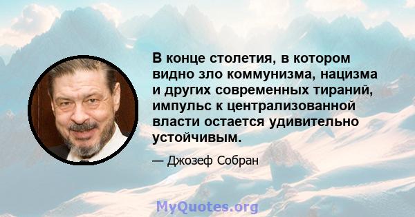 В конце столетия, в котором видно зло коммунизма, нацизма и других современных тираний, импульс к централизованной власти остается удивительно устойчивым.