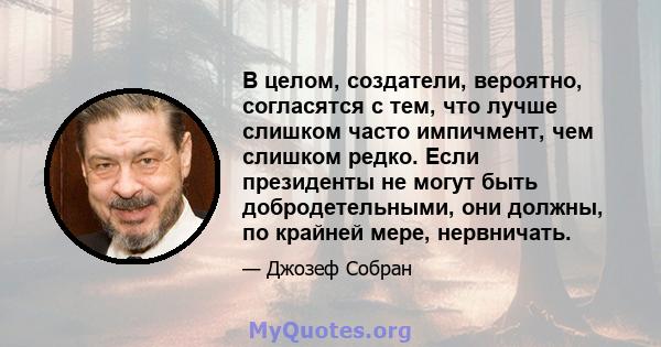 В целом, создатели, вероятно, согласятся с тем, что лучше слишком часто импичмент, чем слишком редко. Если президенты не могут быть добродетельными, они должны, по крайней мере, нервничать.