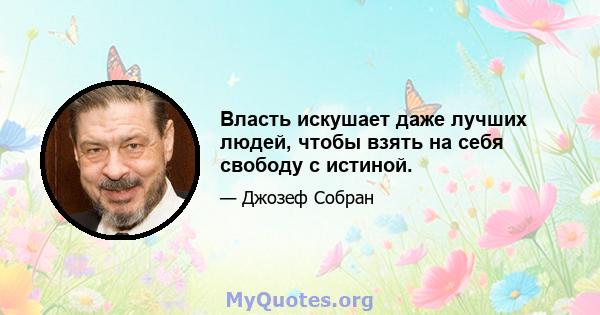 Власть искушает даже лучших людей, чтобы взять на себя свободу с истиной.