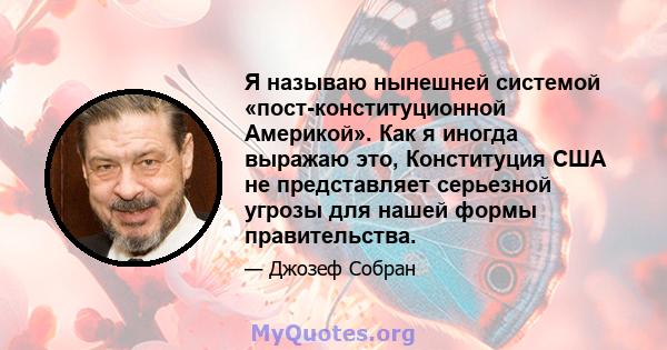 Я называю нынешней системой «пост-конституционной Америкой». Как я иногда выражаю это, Конституция США не представляет серьезной угрозы для нашей формы правительства.