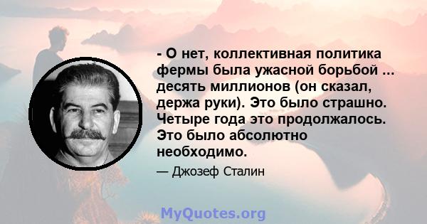 - О нет, коллективная политика фермы была ужасной борьбой ... десять миллионов (он сказал, держа руки). Это было страшно. Четыре года это продолжалось. Это было абсолютно необходимо.