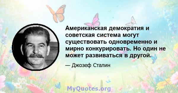 Американская демократия и советская система могут существовать одновременно и мирно конкурировать. Но один не может развиваться в другой.