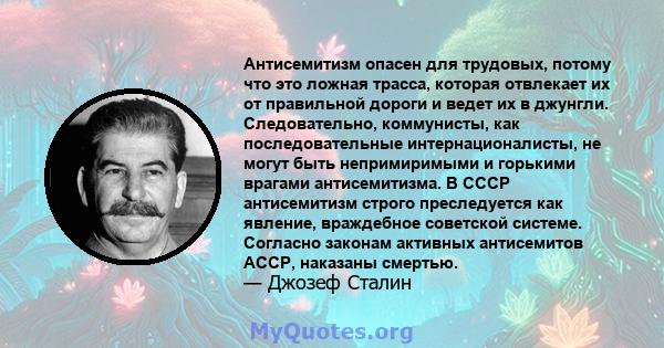 Антисемитизм опасен для трудовых, потому что это ложная трасса, которая отвлекает их от правильной дороги и ведет их в джунгли. Следовательно, коммунисты, как последовательные интернационалисты, не могут быть