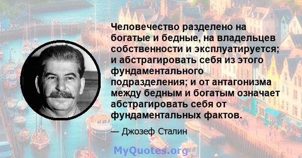 Человечество разделено на богатые и бедные, на владельцев собственности и эксплуатируется; и абстрагировать себя из этого фундаментального подразделения; и от антагонизма между бедным и богатым означает абстрагировать