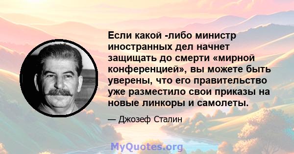 Если какой -либо министр иностранных дел начнет защищать до смерти «мирной конференцией», вы можете быть уверены, что его правительство уже разместило свои приказы на новые линкоры и самолеты.