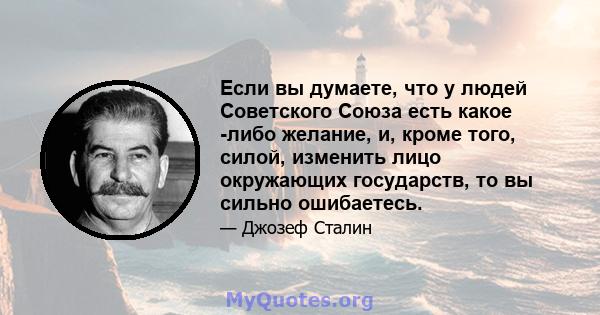 Если вы думаете, что у людей Советского Союза есть какое -либо желание, и, кроме того, силой, изменить лицо окружающих государств, то вы сильно ошибаетесь.