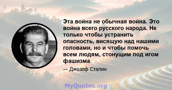 Эта война не обычная война. Это война всего русского народа. Не только чтобы устранить опасность, висящую над нашими головами, но и чтобы помочь всем людям, стонущим под игом фашизма