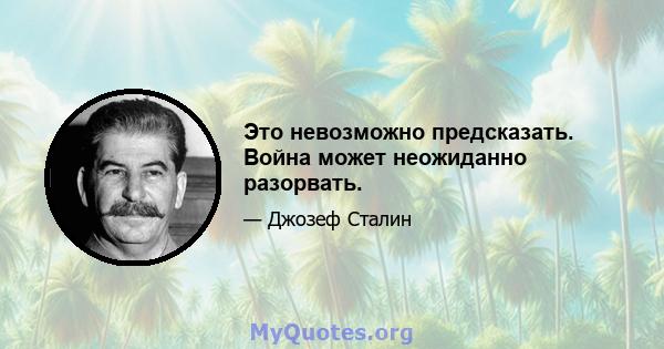 Это невозможно предсказать. Война может неожиданно разорвать.