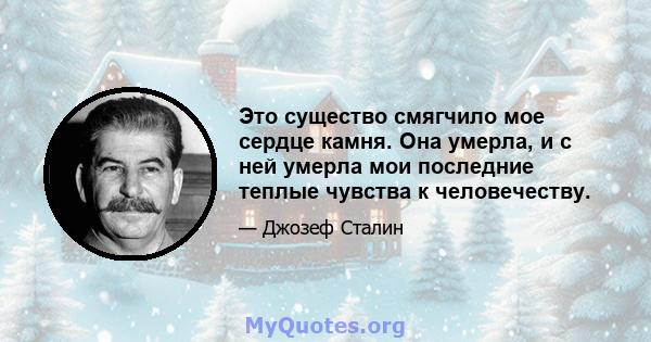 Это существо смягчило мое сердце камня. Она умерла, и с ней умерла мои последние теплые чувства к человечеству.