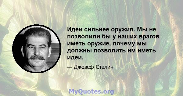 Идеи сильнее оружия. Мы не позволили бы у наших врагов иметь оружие, почему мы должны позволить им иметь идеи.