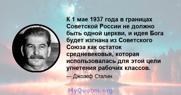 К 1 мае 1937 года в границах Советской России не должно быть одной церкви, и идея Бога будет изгнана из Советского Союза как остаток средневековья, которая использовалась для этой цели угнетения рабочих классов.