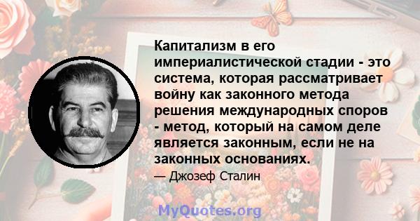 Капитализм в его империалистической стадии - это система, которая рассматривает войну как законного метода решения международных споров - метод, который на самом деле является законным, если не на законных основаниях.