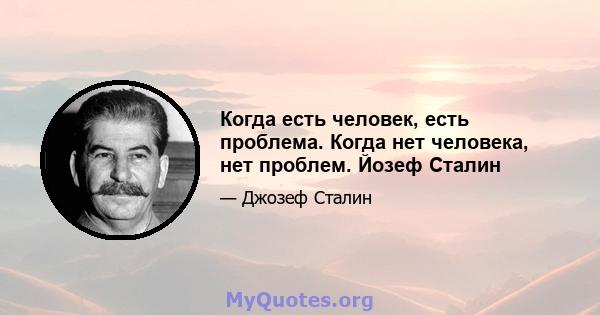 Когда есть человек, есть проблема. Когда нет человека, нет проблем. Йозеф Сталин