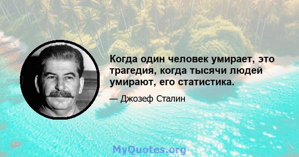 Когда один человек умирает, это трагедия, когда тысячи людей умирают, его статистика.