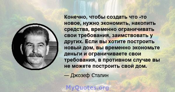 Конечно, чтобы создать что -то новое, нужно экономить, накопить средства, временно ограничивать свои требования, заимствовать у других. Если вы хотите построить новый дом, вы временно экономьте деньги и ограничиваете