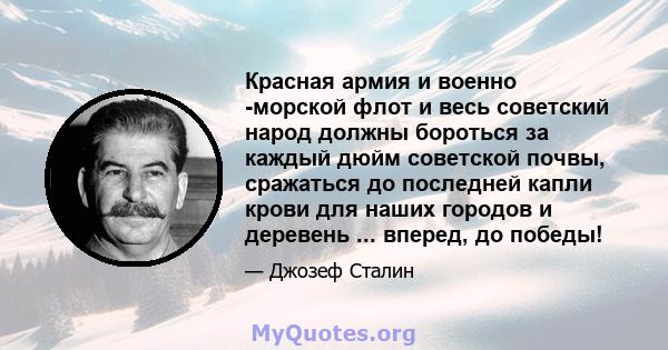 Красная армия и военно -морской флот и весь советский народ должны бороться за каждый дюйм советской почвы, сражаться до последней капли крови для наших городов и деревень ... вперед, до победы!