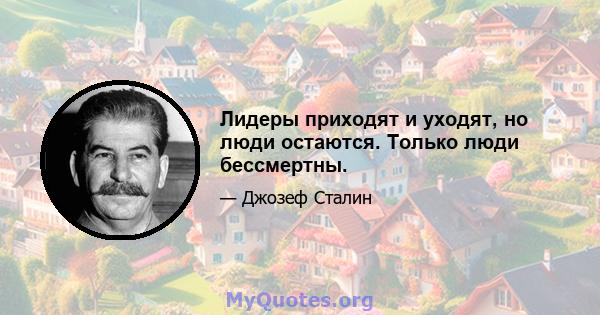 Лидеры приходят и уходят, но люди остаются. Только люди бессмертны.