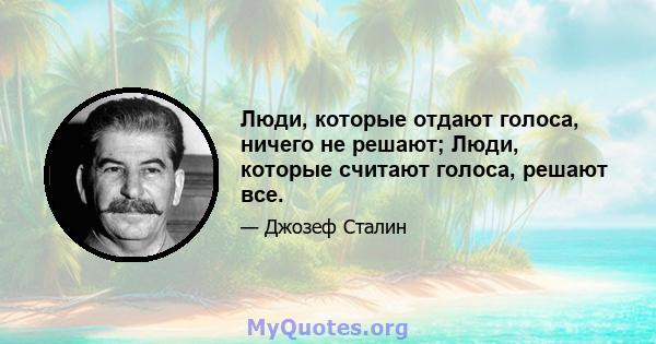 Люди, которые отдают голоса, ничего не решают; Люди, которые считают голоса, решают все.