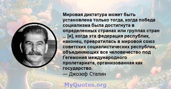 Мировая диктатура может быть установлена ​​только тогда, когда победа социализма была достигнута в определенных странах или группах стран ... [и], когда эта федерация республик, наконец, превратилась в мировой союз