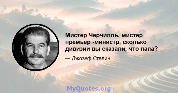 Мистер Черчилль, мистер премьер -министр, сколько дивизий вы сказали, что папа?