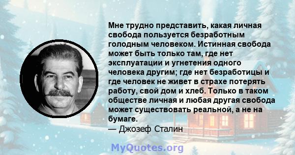 Мне трудно представить, какая личная свобода пользуется безработным голодным человеком. Истинная свобода может быть только там, где нет эксплуатации и угнетения одного человека другим; где нет безработицы и где человек